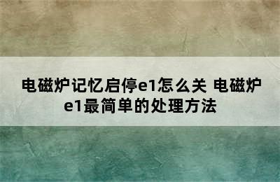 电磁炉记忆启停e1怎么关 电磁炉e1最简单的处理方法